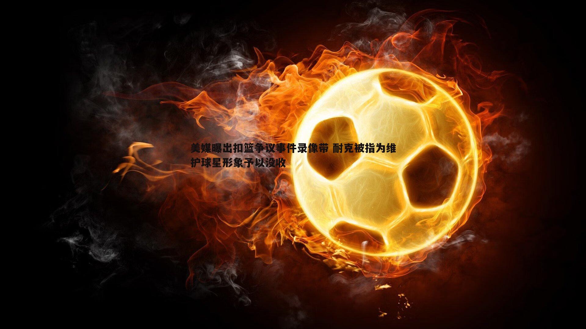 美媒曝出扣篮争议事件录像带 耐克被指为维护球星形象予以没收