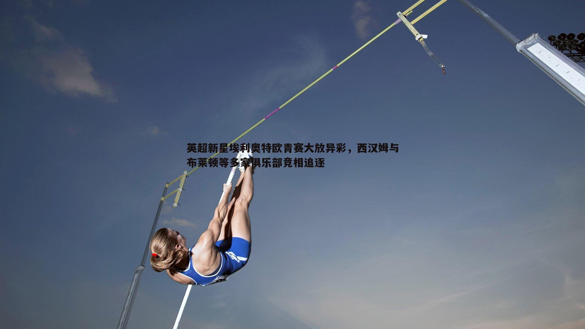 英超新星埃利奥特欧青赛大放异彩，西汉姆与布莱顿等多家俱乐部竞相追逐