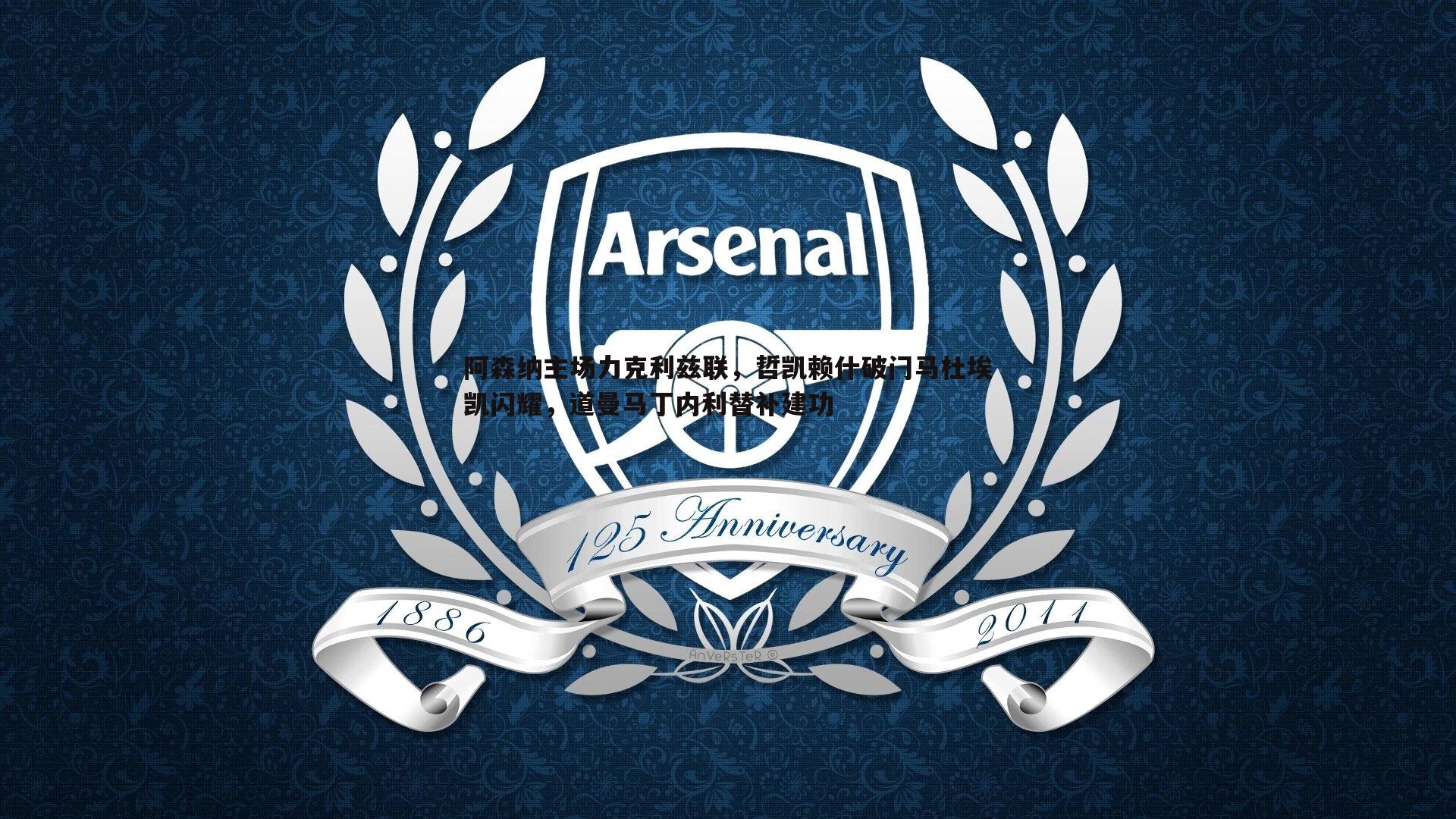 阿森纳主场力克利兹联,哲凯赖什破门马杜埃凯闪耀,道曼马丁内利替补建功