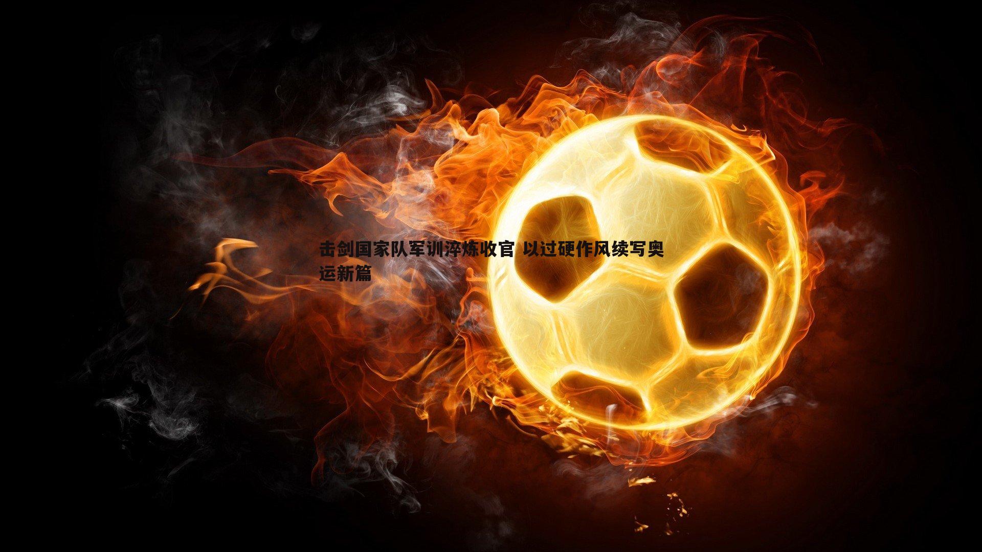 击剑国家队军训淬炼收官 以过硬作风续写奥运新篇