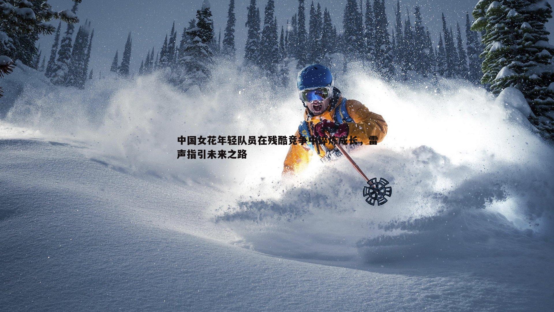 中国女花年轻队员在残酷竞争中淬炼成长，雷声指引未来之路