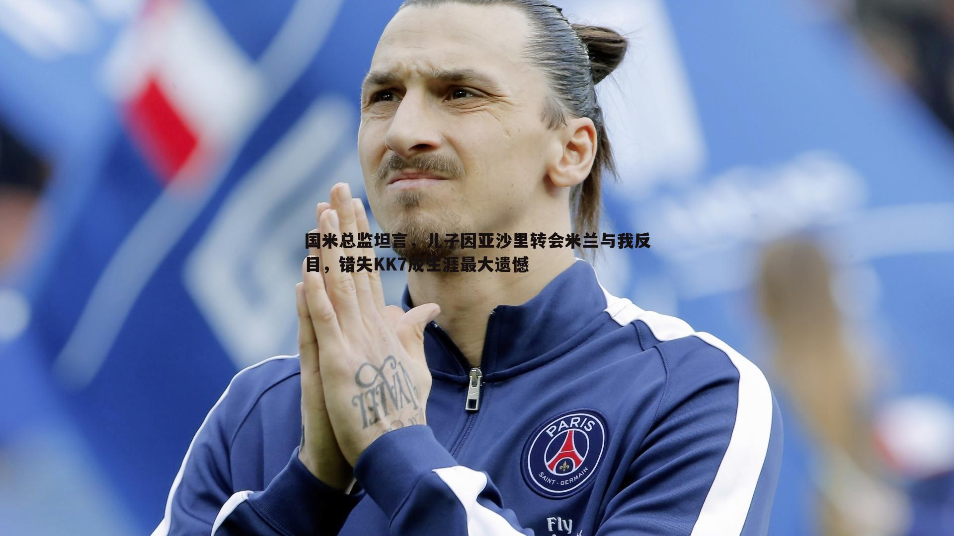 国米总监坦言，儿子因亚沙里转会米兰与我反目，错失KK7成生涯最大遗憾