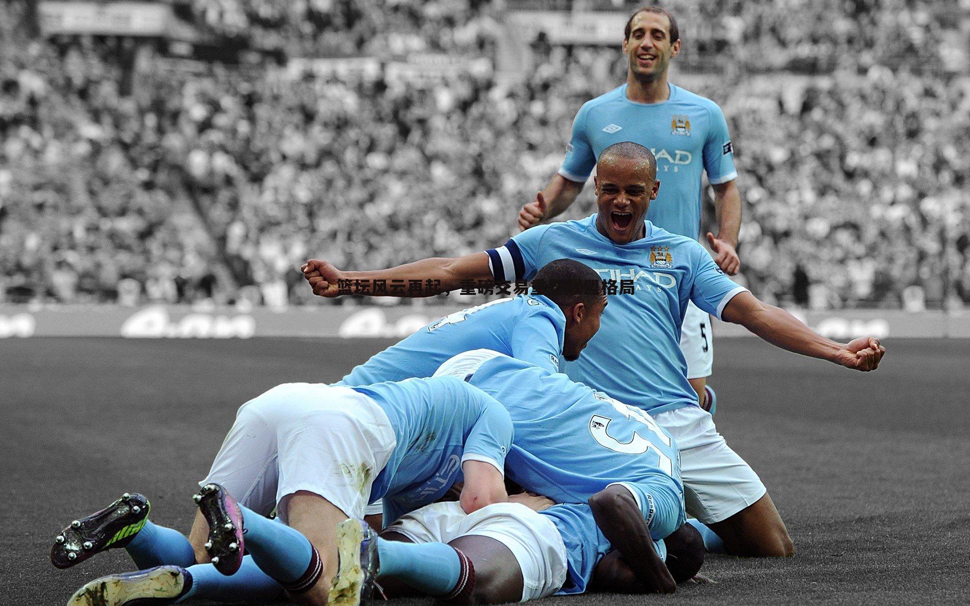 篮坛风云再起，重磅交易重塑联盟格局